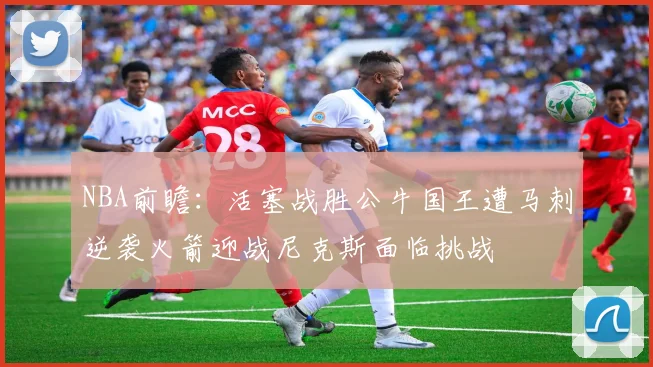 NBA前瞻：活塞战胜公牛国王遭马刺逆袭火箭迎战尼克斯面临挑战