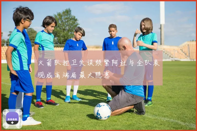 火箭队控卫失误频繁阿杜与全队表现成高端局最大隐患