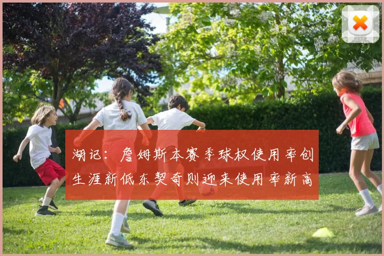 湖记：詹姆斯本赛季球权使用率创生涯新低东契奇则迎来使用率新高