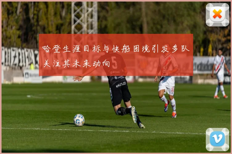 哈登生涯目标与快船困境引发多队关注其未来动向
