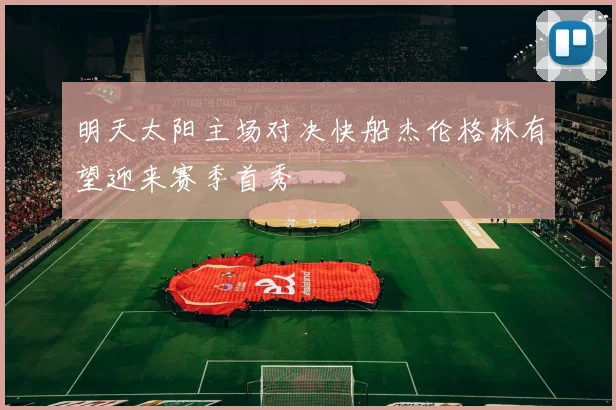 明天太阳主场对决快船杰伦格林有望迎来赛季首秀