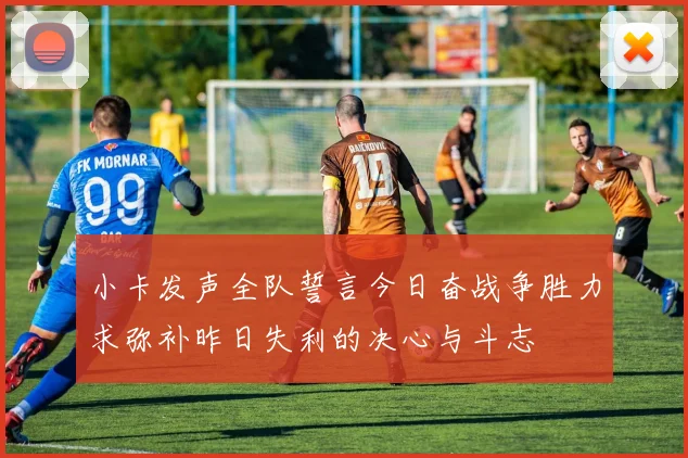 小卡发声全队誓言今日奋战争胜力求弥补昨日失利的决心与斗志