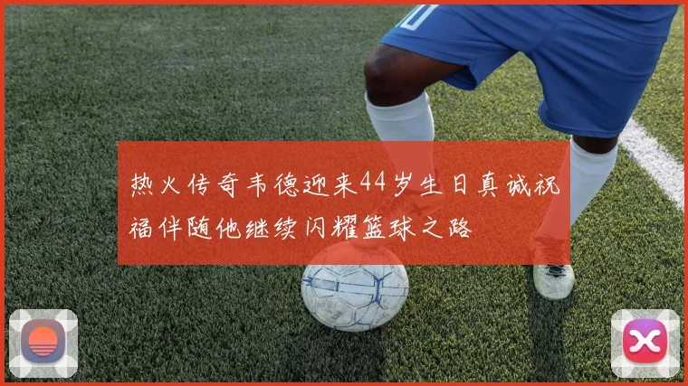热火传奇韦德迎来44岁生日真诚祝福伴随他继续闪耀篮球之路