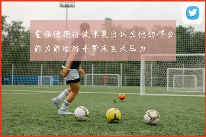 霍福德期待波津复出认为他的得分能力能给对手带来巨大压力