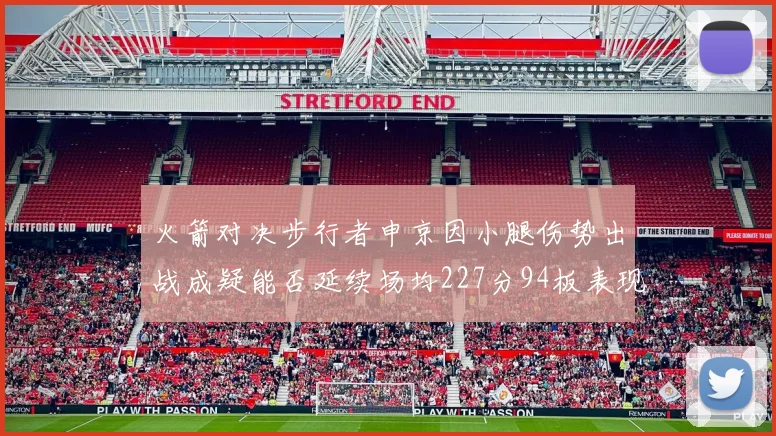 火箭对决步行者申京因小腿伤势出战成疑能否延续场均227分94板表现