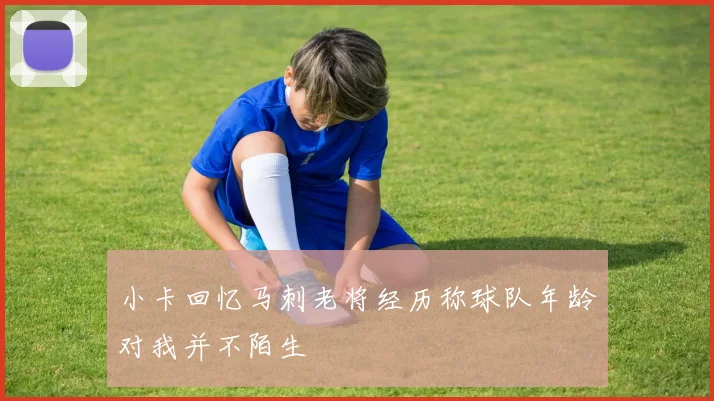 小卡回忆马刺老将经历称球队年龄对我并不陌生