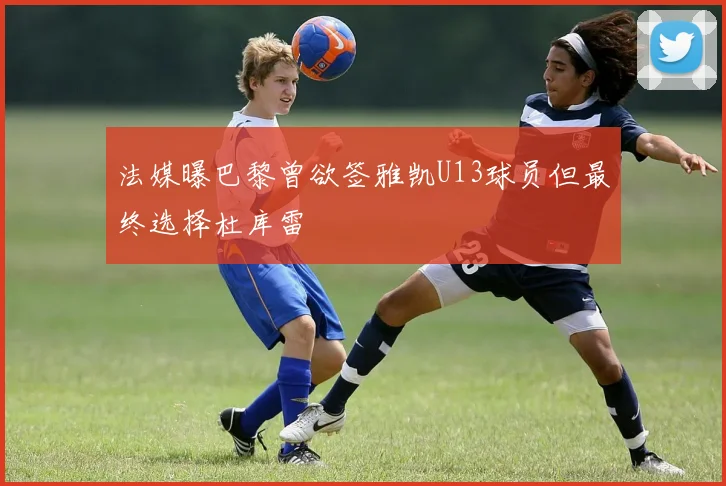 法媒曝巴黎曾欲签雅凯U13球员但最终选择杜库雷