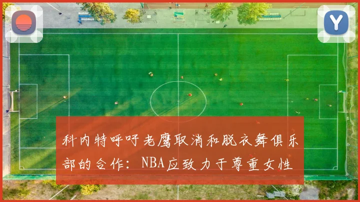 科内特呼吁老鹰取消和脱衣舞俱乐部的合作：NBA应致力于尊重女性