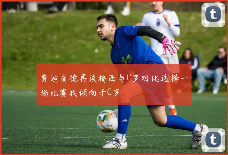 费迪南德再谈梅西与C罗对比选择一场比赛我倾向于C罗