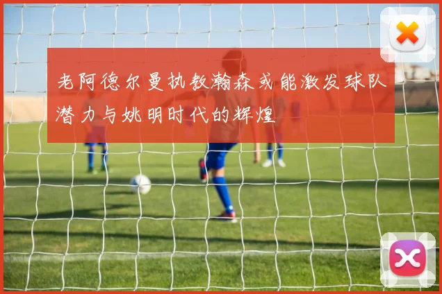 老阿德尔曼执教瀚森或能激发球队潜力与姚明时代的辉煌