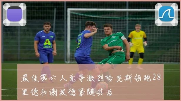 最佳第六人竞争激烈哈克斯领跑28里德和谢泼德紧随其后