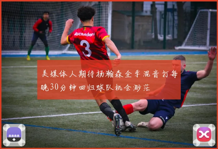 美媒体人期待杨瀚森全季混音打每晚30分钟回归球队机会渺茫