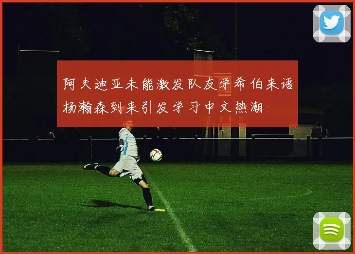 阿夫迪亚未能激发队友学希伯来语杨瀚森到来引发学习中文热潮