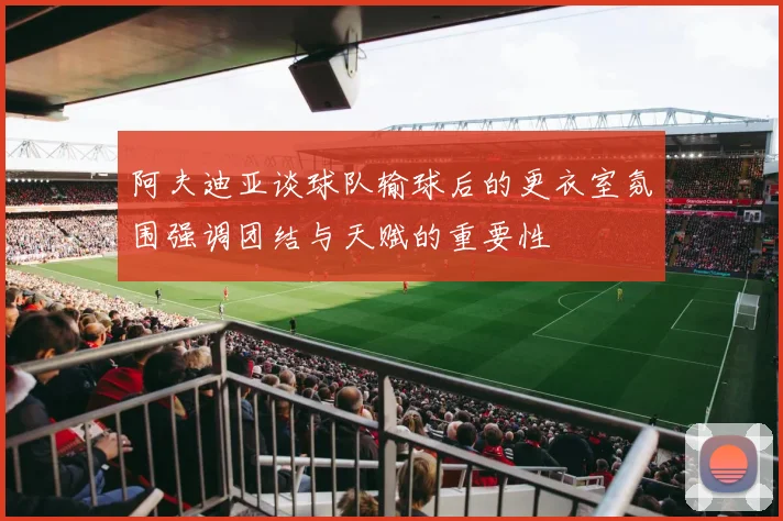 阿夫迪亚谈球队输球后的更衣室氛围强调团结与天赋的重要性