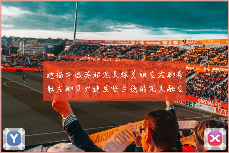 迪福评选英超完美球员组合右脚希勒左脚贝尔速度哈兰德的完美融合