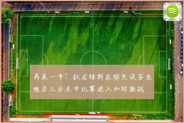 再来一节！狄龙琼斯发球失误芬克绝杀三分未中比赛进入加时激战
