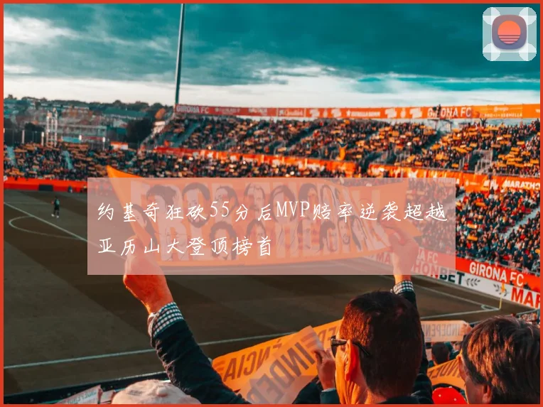 约基奇狂砍55分后MVP赔率逆袭超越亚历山大登顶榜首