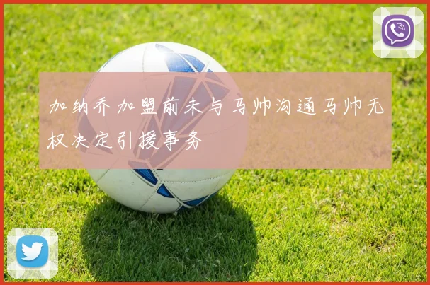 加纳乔加盟前未与马帅沟通马帅无权决定引援事务