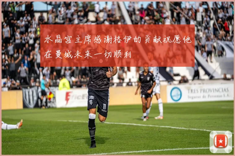 水晶宫主席感谢格伊的贡献祝愿他在曼城未来一切顺利