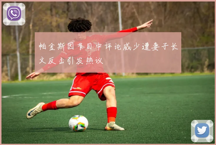 帕金斯因节目中评论威少遭妻子长文反击引发热议