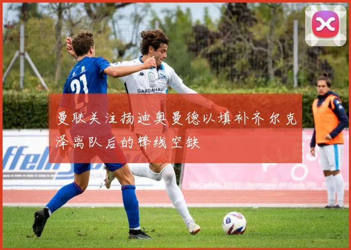 曼联关注扬迪奥曼德以填补齐尔克泽离队后的锋线空缺