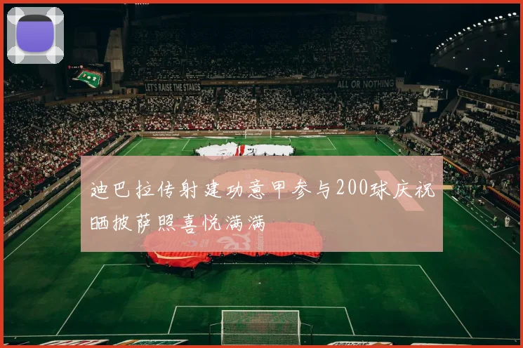 迪巴拉传射建功意甲参与200球庆祝晒披萨照喜悦满满