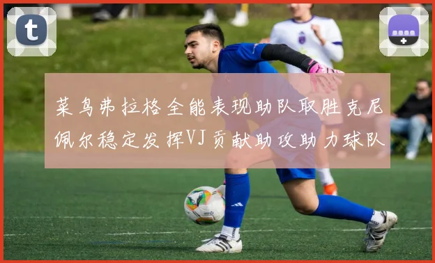菜鸟弗拉格全能表现助队取胜克尼佩尔稳定发挥VJ贡献助攻助力球队进攻