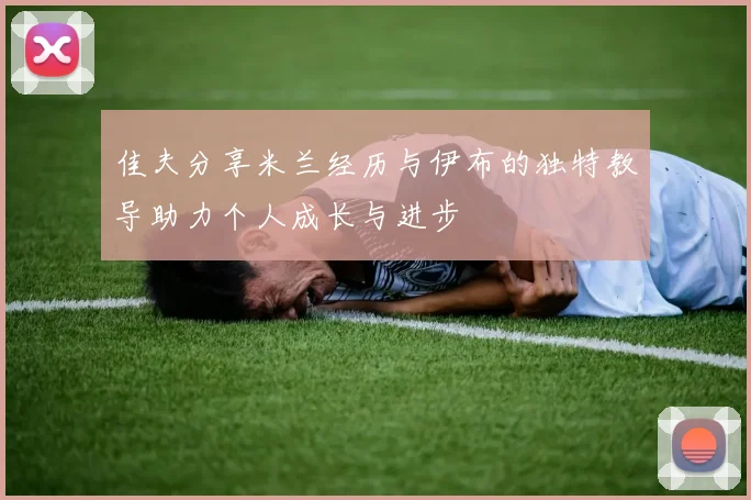 佳夫分享米兰经历与伊布的独特教导助力个人成长与进步