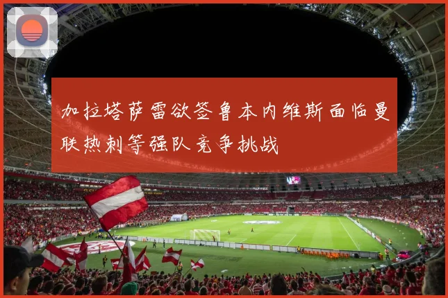 加拉塔萨雷欲签鲁本内维斯面临曼联热刺等强队竞争挑战