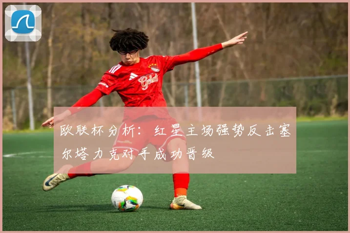 欧联杯分析：红星主场强势反击塞尔塔力克对手成功晋级