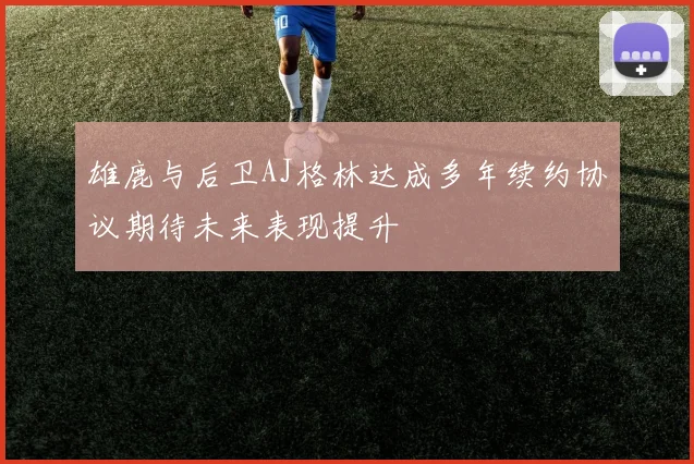 雄鹿与后卫AJ格林达成多年续约协议期待未来表现提升